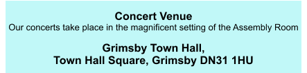 Concert Venue Our concerts take place in the magnificent setting of the Assembly Room   Grimsby Town Hall,  Town Hall Square, Grimsby DN31 1HU